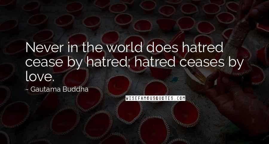 Gautama Buddha Quotes: Never in the world does hatred cease by hatred; hatred ceases by love.