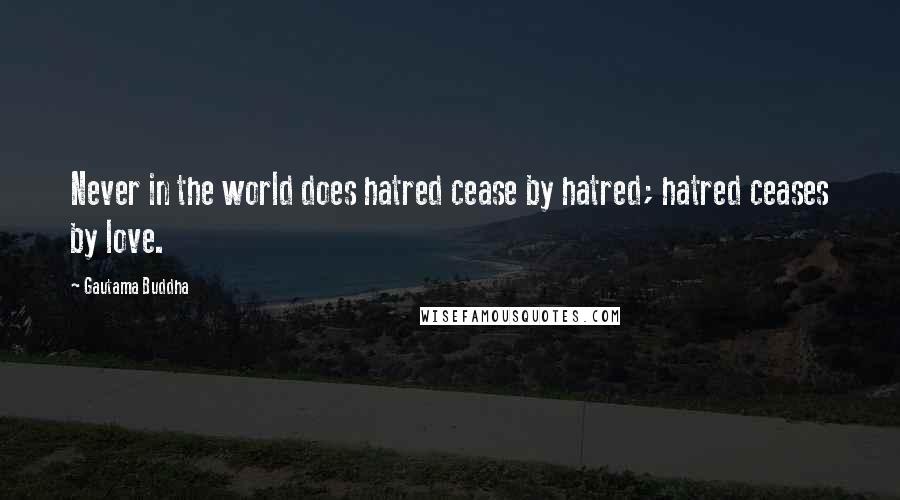 Gautama Buddha Quotes: Never in the world does hatred cease by hatred; hatred ceases by love.