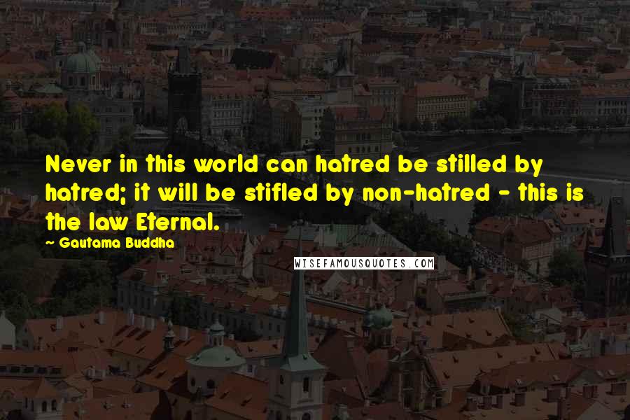 Gautama Buddha Quotes: Never in this world can hatred be stilled by hatred; it will be stifled by non-hatred - this is the law Eternal.