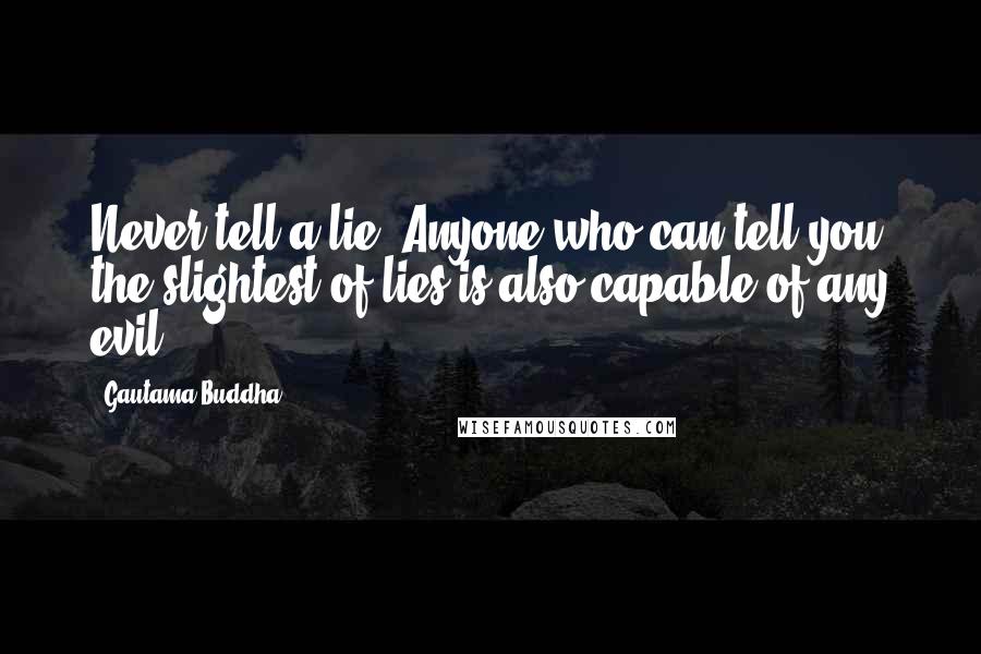 Gautama Buddha Quotes: Never tell a lie. Anyone who can tell you the slightest of lies is also capable of any evil.
