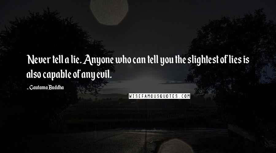 Gautama Buddha Quotes: Never tell a lie. Anyone who can tell you the slightest of lies is also capable of any evil.