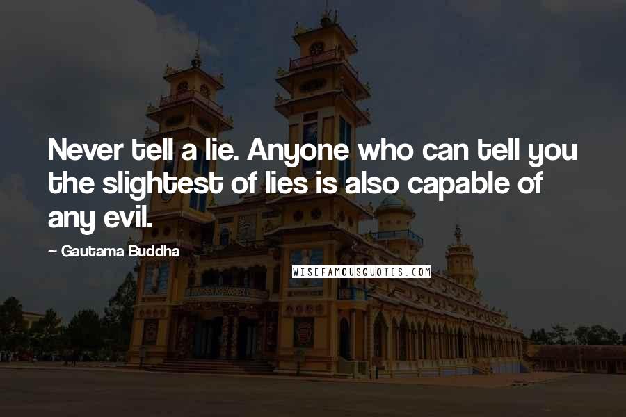 Gautama Buddha Quotes: Never tell a lie. Anyone who can tell you the slightest of lies is also capable of any evil.