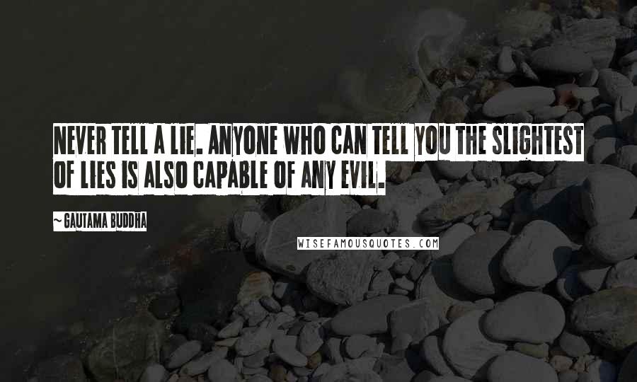 Gautama Buddha Quotes: Never tell a lie. Anyone who can tell you the slightest of lies is also capable of any evil.