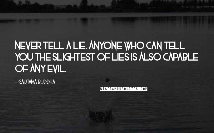 Gautama Buddha Quotes: Never tell a lie. Anyone who can tell you the slightest of lies is also capable of any evil.