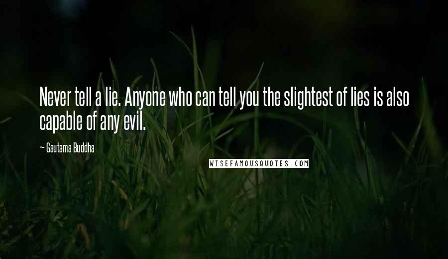 Gautama Buddha Quotes: Never tell a lie. Anyone who can tell you the slightest of lies is also capable of any evil.