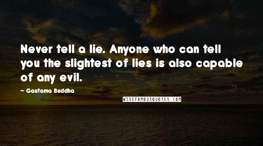Gautama Buddha Quotes: Never tell a lie. Anyone who can tell you the slightest of lies is also capable of any evil.