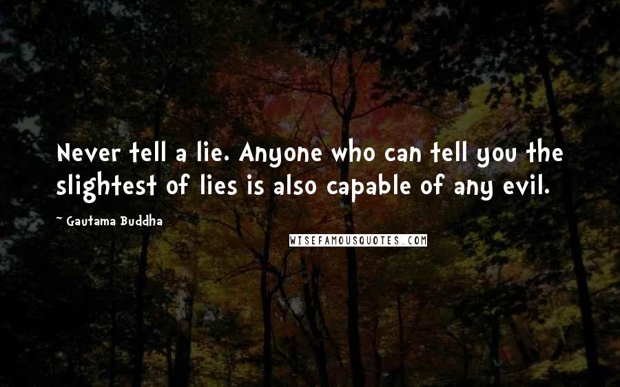 Gautama Buddha Quotes: Never tell a lie. Anyone who can tell you the slightest of lies is also capable of any evil.