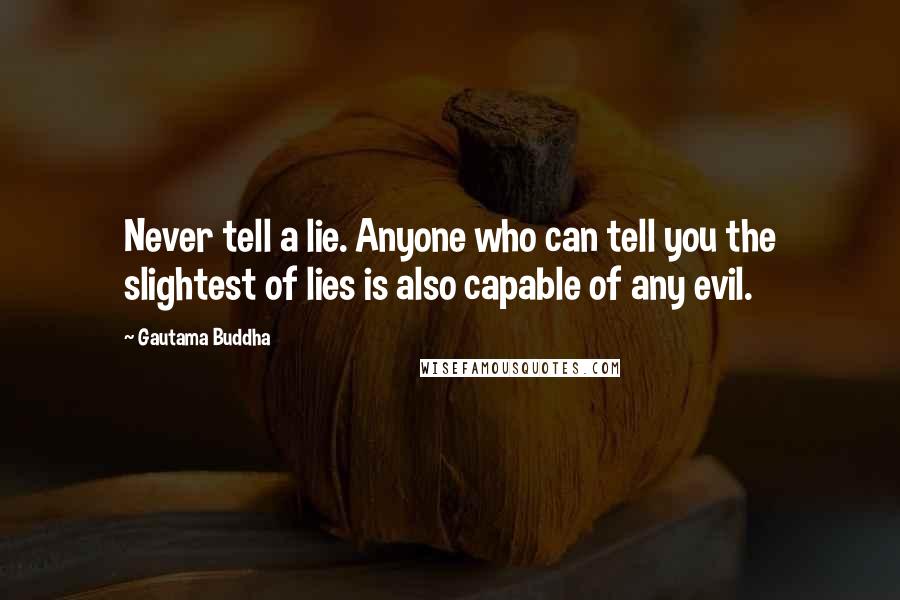 Gautama Buddha Quotes: Never tell a lie. Anyone who can tell you the slightest of lies is also capable of any evil.