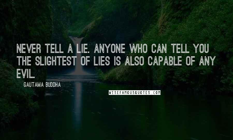 Gautama Buddha Quotes: Never tell a lie. Anyone who can tell you the slightest of lies is also capable of any evil.