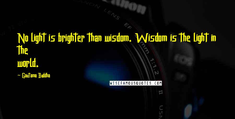 Gautama Buddha Quotes: No light is brighter than wisdom. Wisdom is the light in the world.