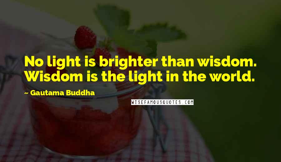 Gautama Buddha Quotes: No light is brighter than wisdom. Wisdom is the light in the world.