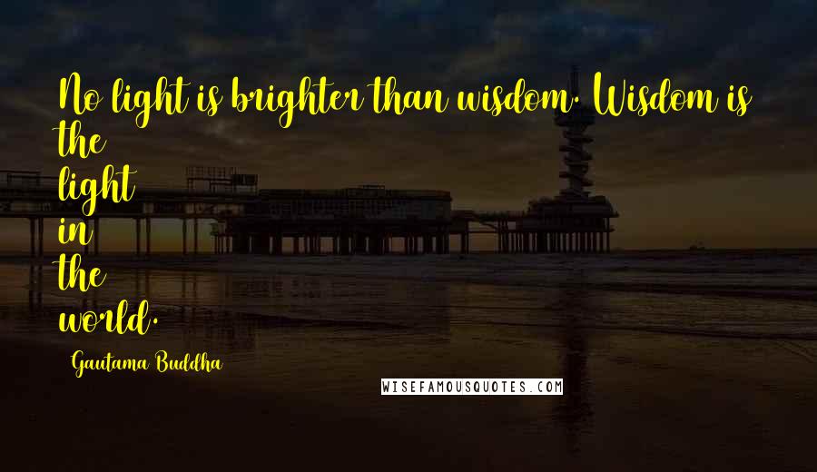 Gautama Buddha Quotes: No light is brighter than wisdom. Wisdom is the light in the world.
