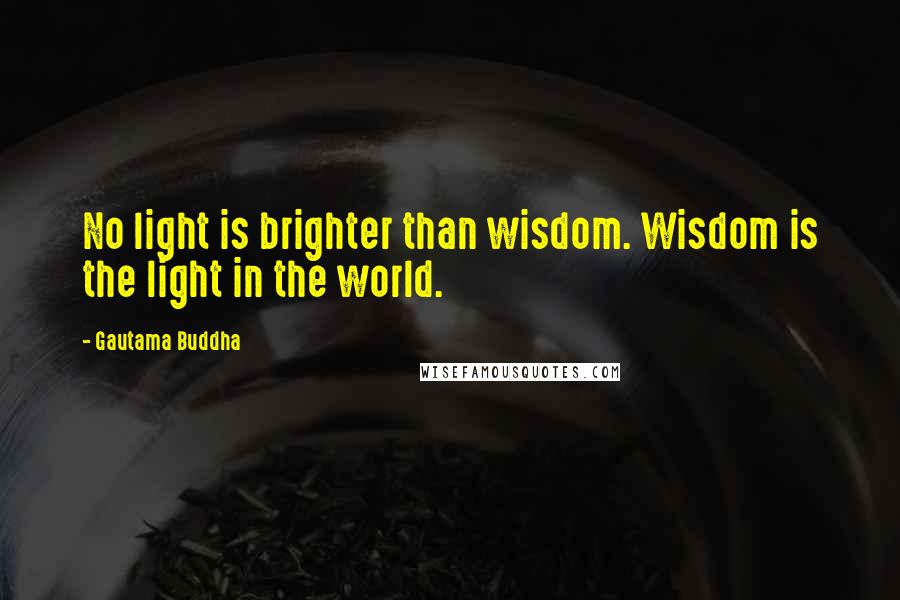 Gautama Buddha Quotes: No light is brighter than wisdom. Wisdom is the light in the world.