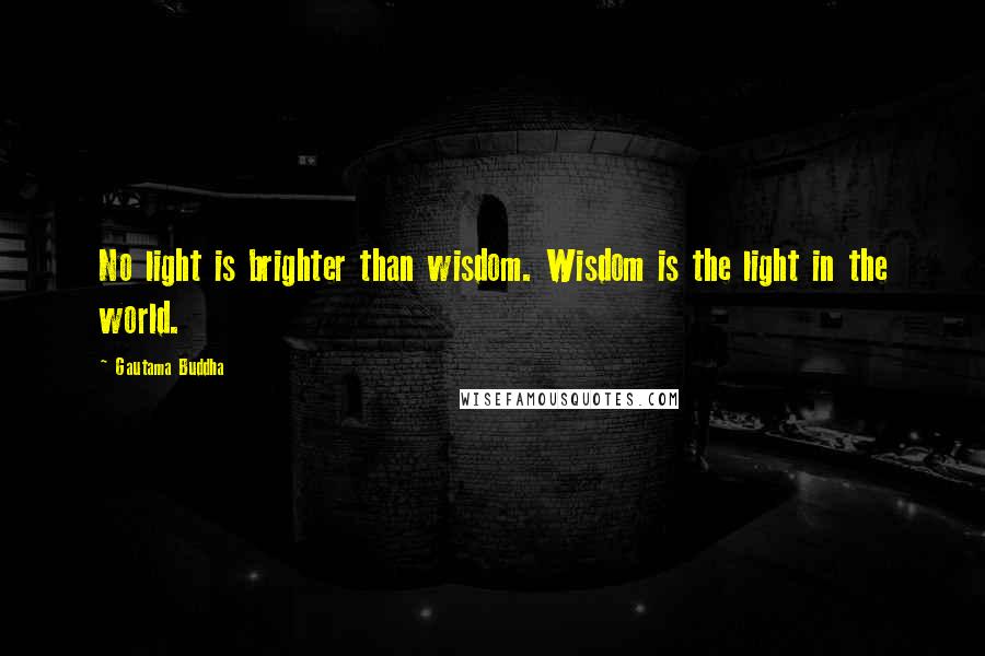 Gautama Buddha Quotes: No light is brighter than wisdom. Wisdom is the light in the world.
