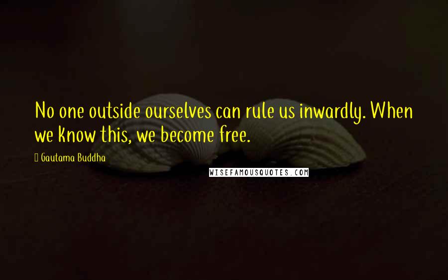 Gautama Buddha Quotes: No one outside ourselves can rule us inwardly. When we know this, we become free.