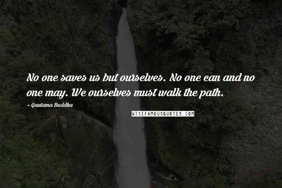 Gautama Buddha Quotes: No one saves us but ourselves. No one can and no one may. We ourselves must walk the path.