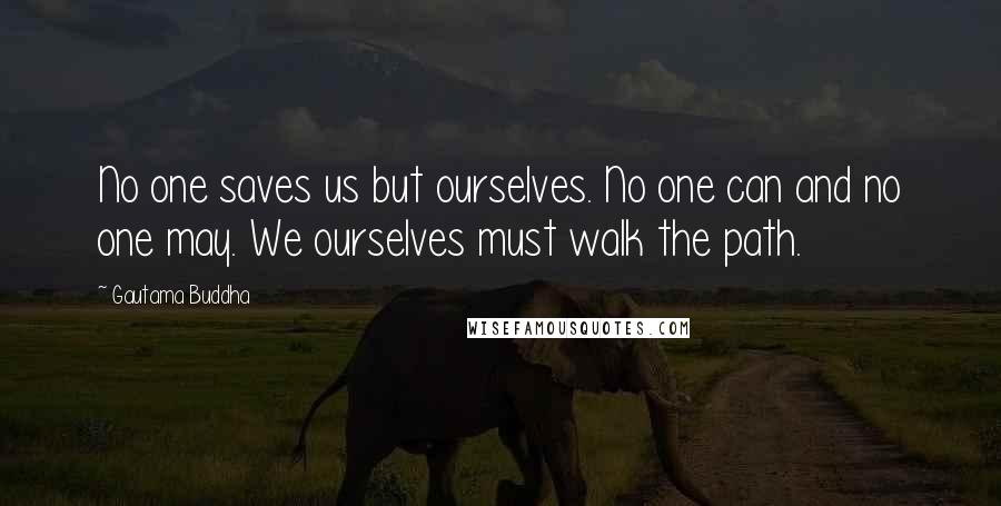 Gautama Buddha Quotes: No one saves us but ourselves. No one can and no one may. We ourselves must walk the path.