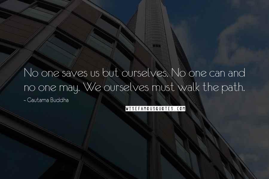 Gautama Buddha Quotes: No one saves us but ourselves. No one can and no one may. We ourselves must walk the path.