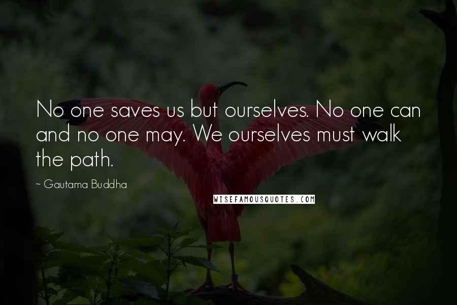 Gautama Buddha Quotes: No one saves us but ourselves. No one can and no one may. We ourselves must walk the path.