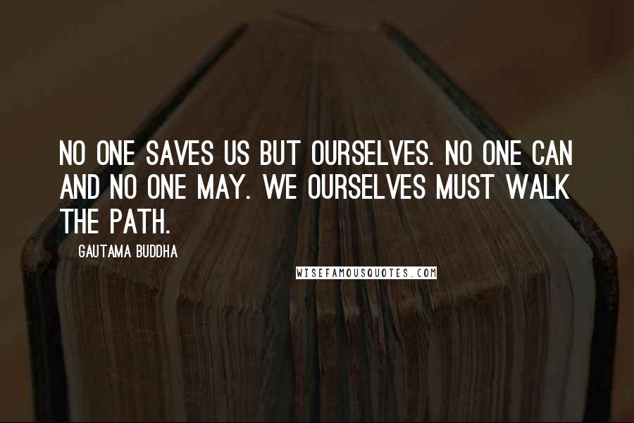 Gautama Buddha Quotes: No one saves us but ourselves. No one can and no one may. We ourselves must walk the path.