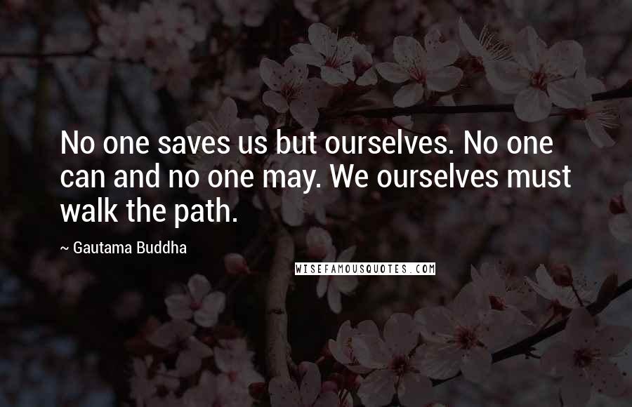 Gautama Buddha Quotes: No one saves us but ourselves. No one can and no one may. We ourselves must walk the path.