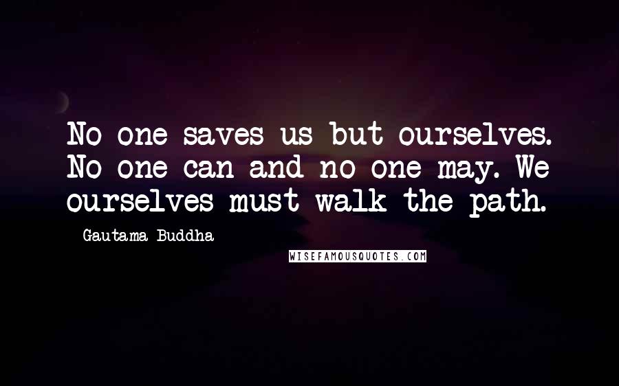 Gautama Buddha Quotes: No one saves us but ourselves. No one can and no one may. We ourselves must walk the path.