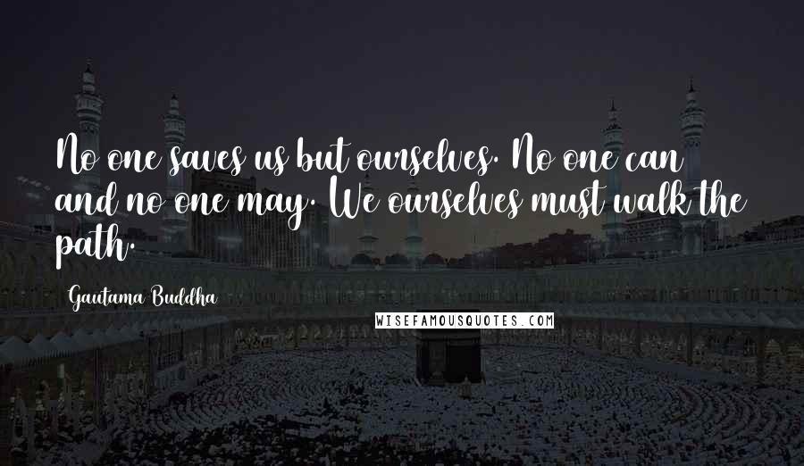 Gautama Buddha Quotes: No one saves us but ourselves. No one can and no one may. We ourselves must walk the path.