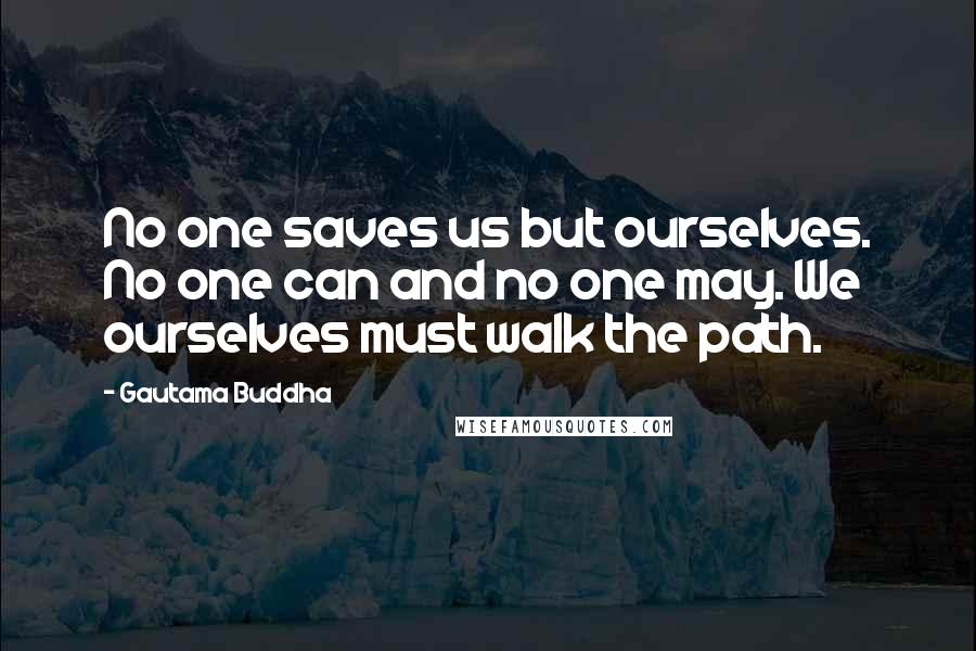 Gautama Buddha Quotes: No one saves us but ourselves. No one can and no one may. We ourselves must walk the path.