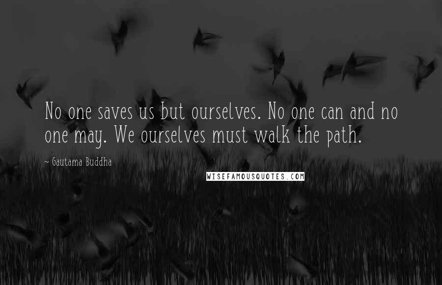 Gautama Buddha Quotes: No one saves us but ourselves. No one can and no one may. We ourselves must walk the path.