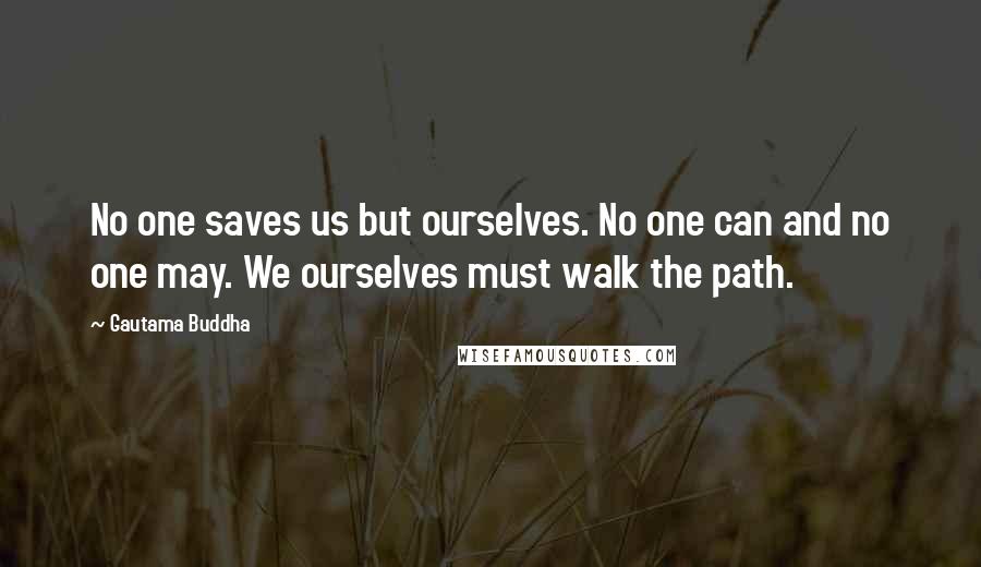 Gautama Buddha Quotes: No one saves us but ourselves. No one can and no one may. We ourselves must walk the path.