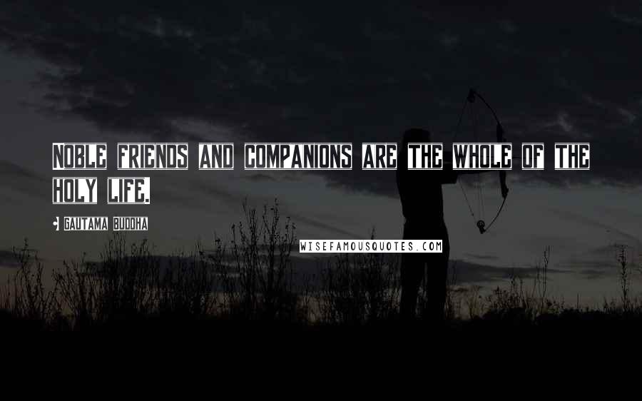 Gautama Buddha Quotes: Noble friends and companions are the whole of the holy life.