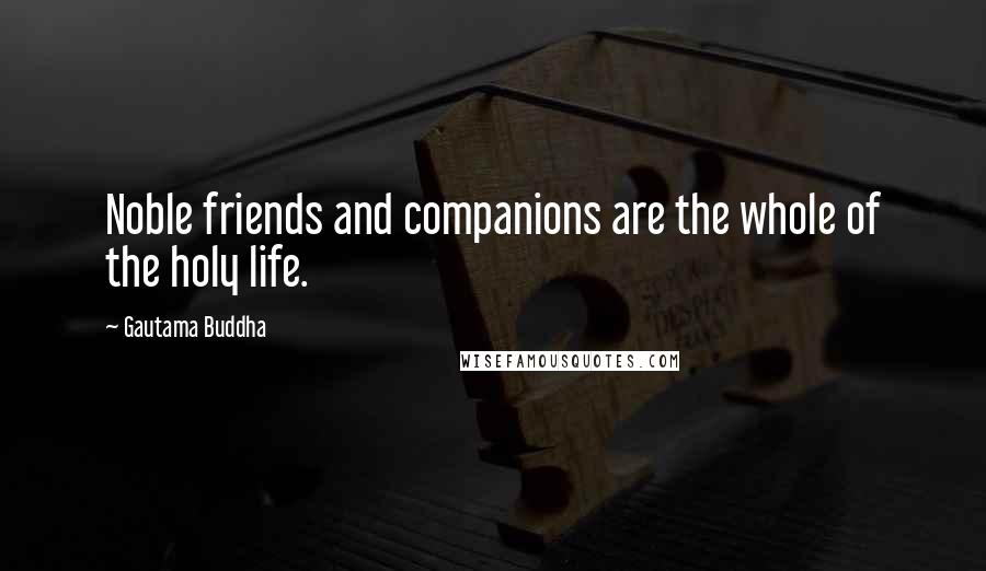 Gautama Buddha Quotes: Noble friends and companions are the whole of the holy life.
