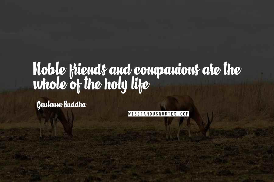 Gautama Buddha Quotes: Noble friends and companions are the whole of the holy life.