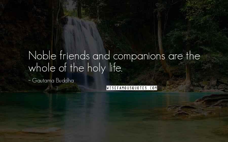 Gautama Buddha Quotes: Noble friends and companions are the whole of the holy life.