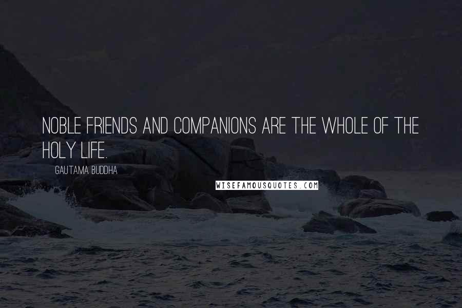 Gautama Buddha Quotes: Noble friends and companions are the whole of the holy life.