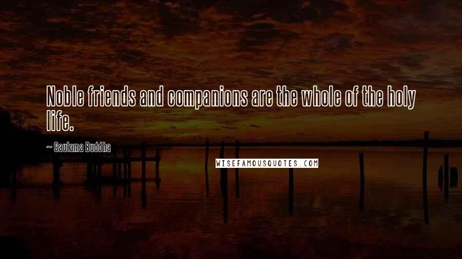 Gautama Buddha Quotes: Noble friends and companions are the whole of the holy life.