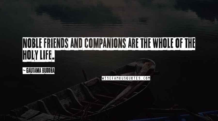 Gautama Buddha Quotes: Noble friends and companions are the whole of the holy life.
