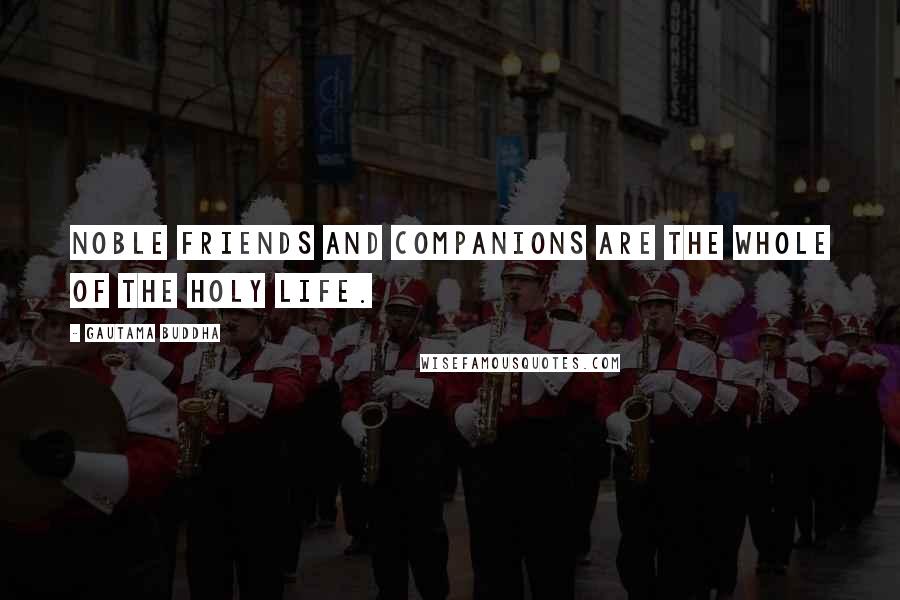 Gautama Buddha Quotes: Noble friends and companions are the whole of the holy life.