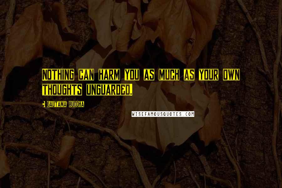 Gautama Buddha Quotes: Nothing can harm you as much as your own thoughts unguarded.