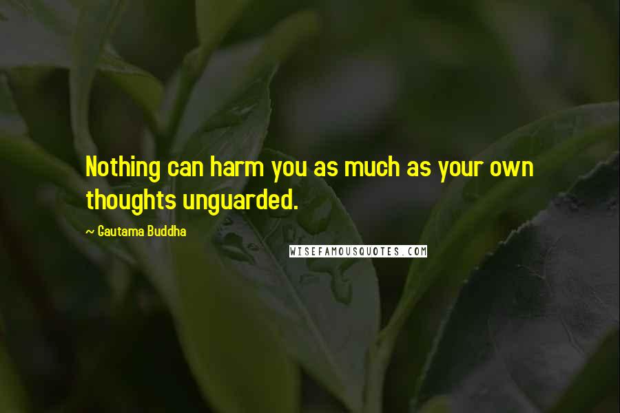 Gautama Buddha Quotes: Nothing can harm you as much as your own thoughts unguarded.