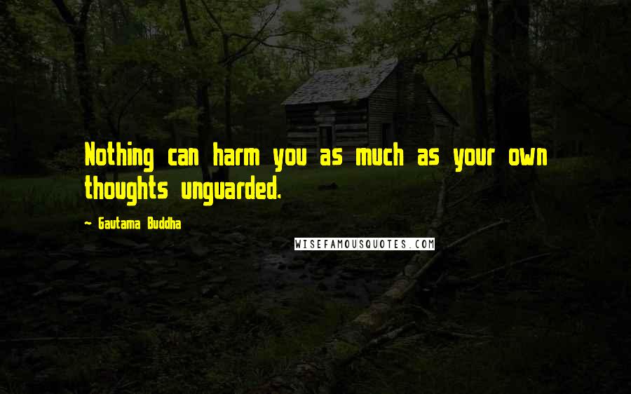 Gautama Buddha Quotes: Nothing can harm you as much as your own thoughts unguarded.