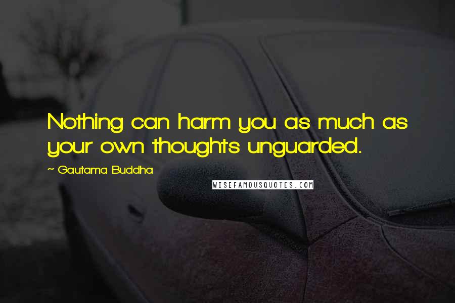 Gautama Buddha Quotes: Nothing can harm you as much as your own thoughts unguarded.