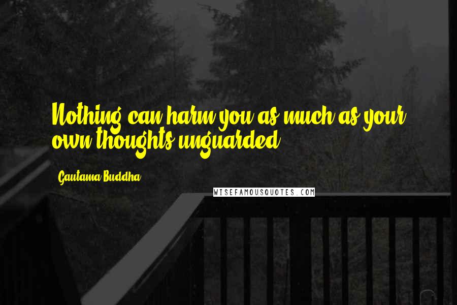 Gautama Buddha Quotes: Nothing can harm you as much as your own thoughts unguarded.