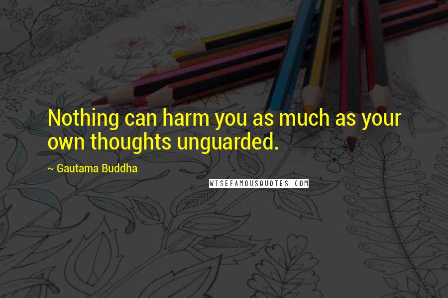 Gautama Buddha Quotes: Nothing can harm you as much as your own thoughts unguarded.