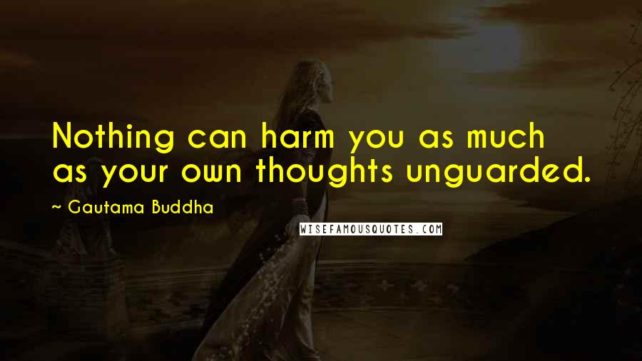 Gautama Buddha Quotes: Nothing can harm you as much as your own thoughts unguarded.