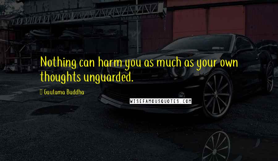 Gautama Buddha Quotes: Nothing can harm you as much as your own thoughts unguarded.