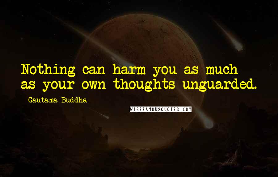 Gautama Buddha Quotes: Nothing can harm you as much as your own thoughts unguarded.