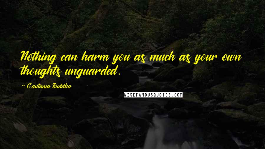 Gautama Buddha Quotes: Nothing can harm you as much as your own thoughts unguarded.