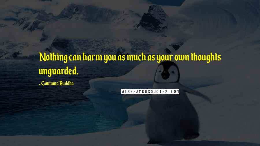 Gautama Buddha Quotes: Nothing can harm you as much as your own thoughts unguarded.