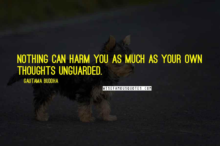 Gautama Buddha Quotes: Nothing can harm you as much as your own thoughts unguarded.